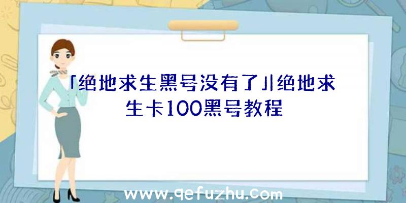 「绝地求生黑号没有了」|绝地求生卡100黑号教程